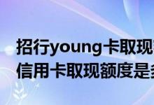 招行young卡取现额度是多少 招行young卡信用卡取现额度是多少