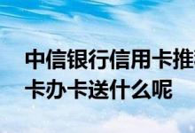 中信银行信用卡推荐办卡活动 中信银行信用卡办卡送什么呢