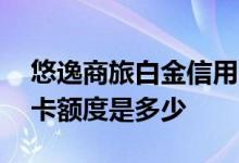 悠逸商旅白金信用卡权益 悠逸商旅白金信用卡额度是多少