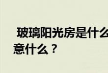  玻璃阳光房是什么意思？设计阳光房应该注意什么？ 