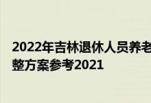 2022年吉林退休人员养老金上调方案 2022年吉林养老金调整方案参考2021 