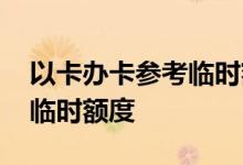 以卡办卡参考临时额度吗 办卡多久才能申请临时额度