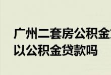 广州二套房公积金贷款额度 广州第二套房可以公积金贷款吗