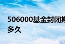 506000基金封闭期多久 506000基金封闭期多久