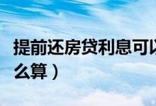 提前还房贷利息可以少吗（提前还房贷利息怎么算）