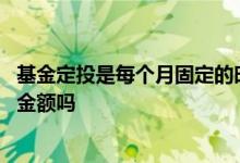 基金定投是每个月固定的时间点吗 基金定投是固定时间固定金额吗