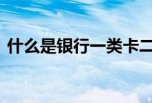 什么是银行一类卡二类卡 什么是银行二类卡