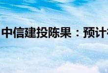 中信建投陈果：预计行情将更多转为盈利驱动