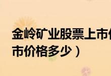 金岭矿业股票上市价格（金岭矿业000655上市价格多少）