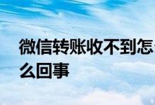 微信转账收不到怎么回事 微信转账收不到怎么回事