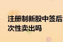注册制新股中签后卖出技巧 新股中签必须一次性卖出吗