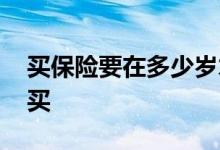 买保险要在多少岁才买 买保险要多少岁才能买