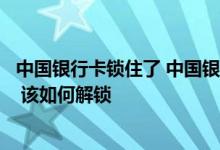 中国银行卡锁住了 中国银行：我的中行网银为什么被锁住了 该如何解锁
