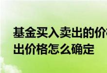 基金买入卖出的价格怎么确定 基金买入和卖出价格怎么确定