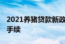 2021养猪贷款新政策 农民养猪贷款需要什么手续