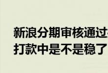新浪分期审核通过打款中 新浪分期审核通过打款中是不是稳了