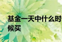 基金一天中什么时候买 基金应该每天什么时候买