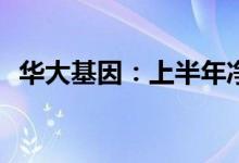 华大基因：上半年净利同比预降34%-47%