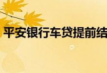 平安银行车贷提前结清流程（平安银行车贷）