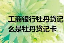 工商银行牡丹贷记卡是什么卡 工商银行：什么是牡丹贷记卡