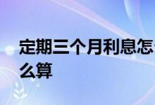 定期三个月利息怎么计算 定期三个月利息怎么算