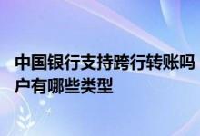 中国银行支持跨行转账吗 中国银行：支持国内跨行转账的账户有哪些类型
