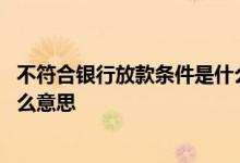 不符合银行放款条件是什么意思 不符合资金方放款条件是什么意思