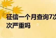 征信一个月查询7次严重吗 征信一个月查询7次严重吗