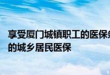 享受厦门城镇职工的医保条件 厦门入职后如何暂停原来参加的城乡居民医保 