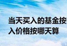 当天买入的基金按照哪个价格算 基金当天买入价格按哪天算