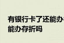 有银行卡了还能办零存整取吗 有银行卡了还能办存折吗