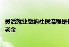 灵活就业缴纳社保流程是什么 社保要交多少年才可以领取养老金 
