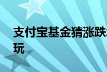 支付宝基金猜涨跌怎么玩 支付宝的基金怎么玩