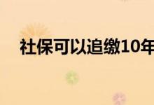 社保可以追缴10年前的吗 社保补缴条件 