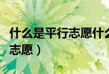 什么是平行志愿什么是顺序志愿（什么是平行志愿）