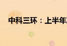 中科三环：上半年净利预增225%-277%