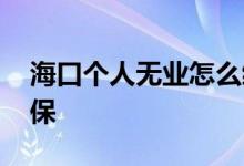 海口个人无业怎么缴纳社保 如何办理个人社保 