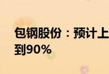 包钢股份：预计上半年净利润同比减少86%到90%
