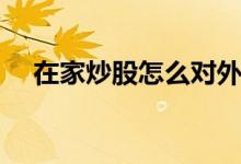 在家炒股怎么对外说 在家炒股怎么开户 