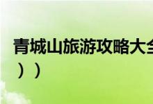 青城山旅游攻略大全（青城山旅游攻略（图文））