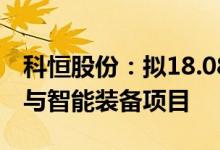 科恒股份：拟18.08亿元投建新能源材料项目与智能装备项目