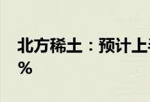 北方稀土：预计上半年净利同比增45%到55%