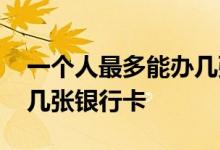一个人最多能办几张银行卡 一个人最多能办几张银行卡