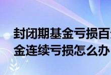 封闭期基金亏损百分之二十怎么办 封闭期基金连续亏损怎么办