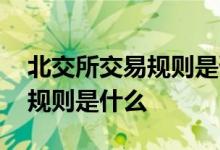 北交所交易规则是否完全正确 北交所的交易规则是什么 