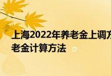 上海2022年养老金上调方案细则参考2021 2022年上海养老金计算方法 