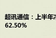 超讯通信：上半年净利同比预增275.00%到462.50%