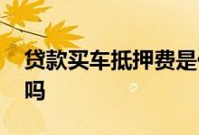 贷款买车抵押费是什么 贷款买车是把车抵押吗