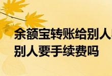 余额宝转账给别人收手续费吗 余额宝转账给别人要手续费吗