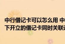 中行借记卡可以怎么用 中国银行：我需要将存折和在该存折下开立的借记卡同时关联进中行网银吗